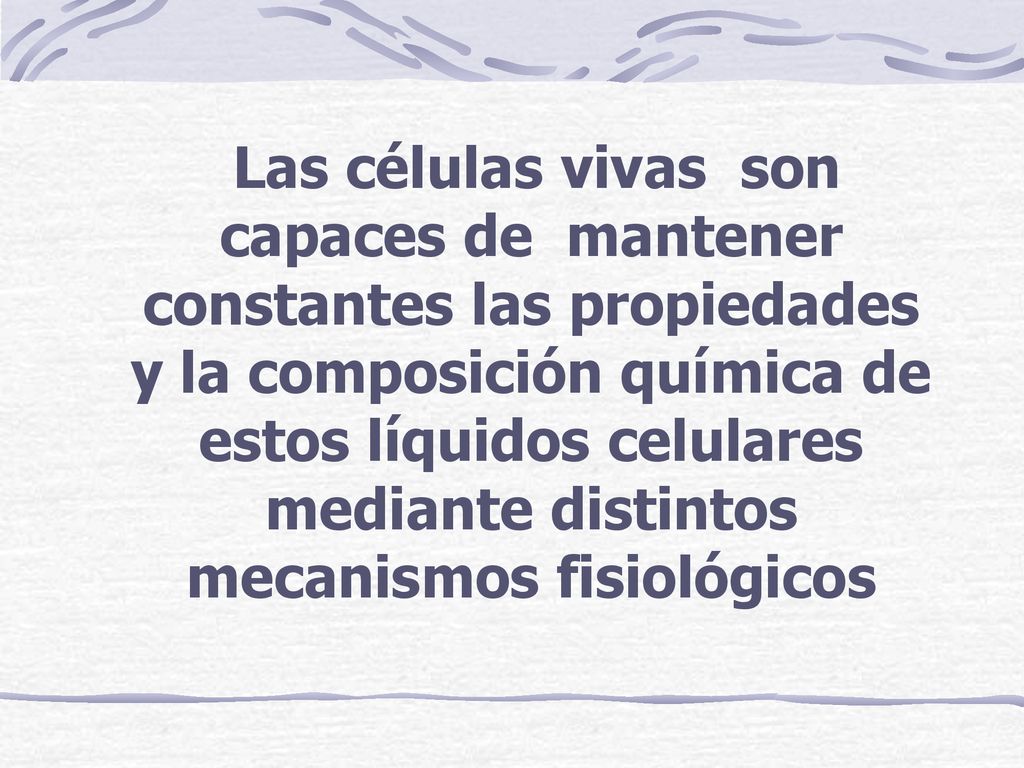 Las células vivas son capaces de mantener constantes las propiedades y la composición química de estos líquidos celulares mediante distintos mecanismos fisiológicos