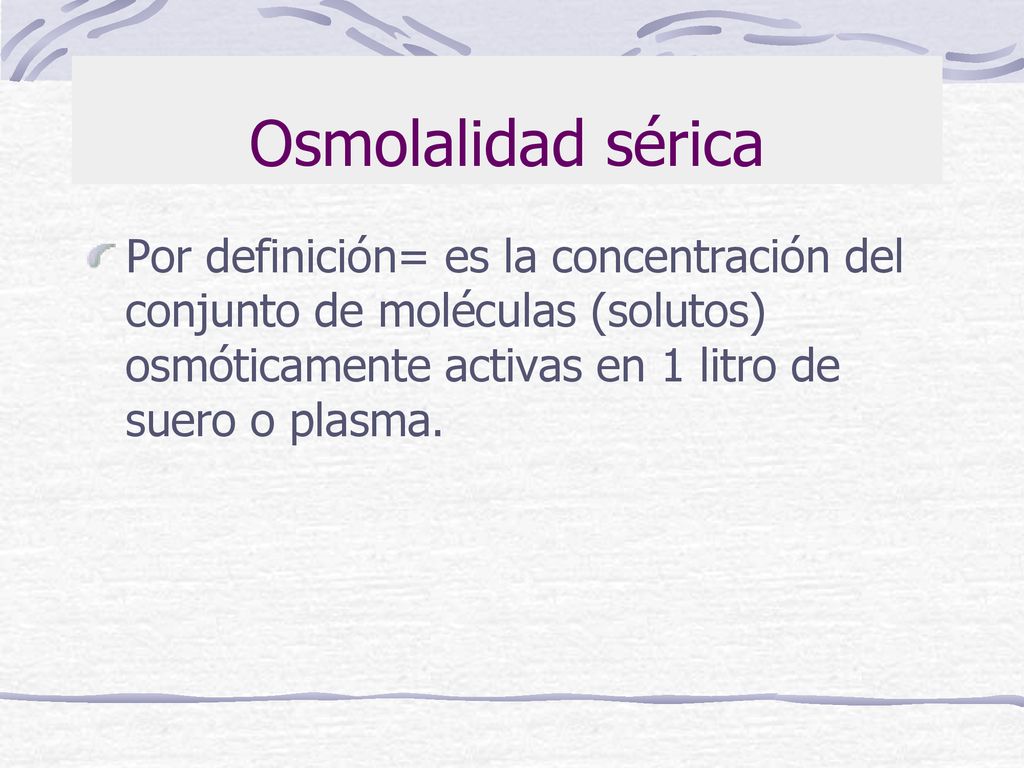 Osmolalidad sérica Por definición= es la concentración del conjunto de moléculas (solutos) osmóticamente activas en 1 litro de suero o plasma.