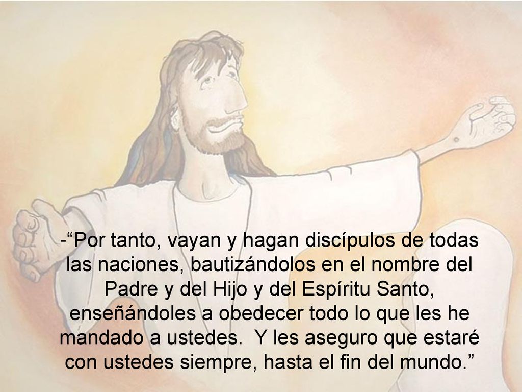- Por tanto, vayan y hagan discípulos de todas las naciones, bautizándolos en el nombre del Padre y del Hijo y del Espíritu Santo, enseñándoles a obedecer todo lo que les he mandado a ustedes.