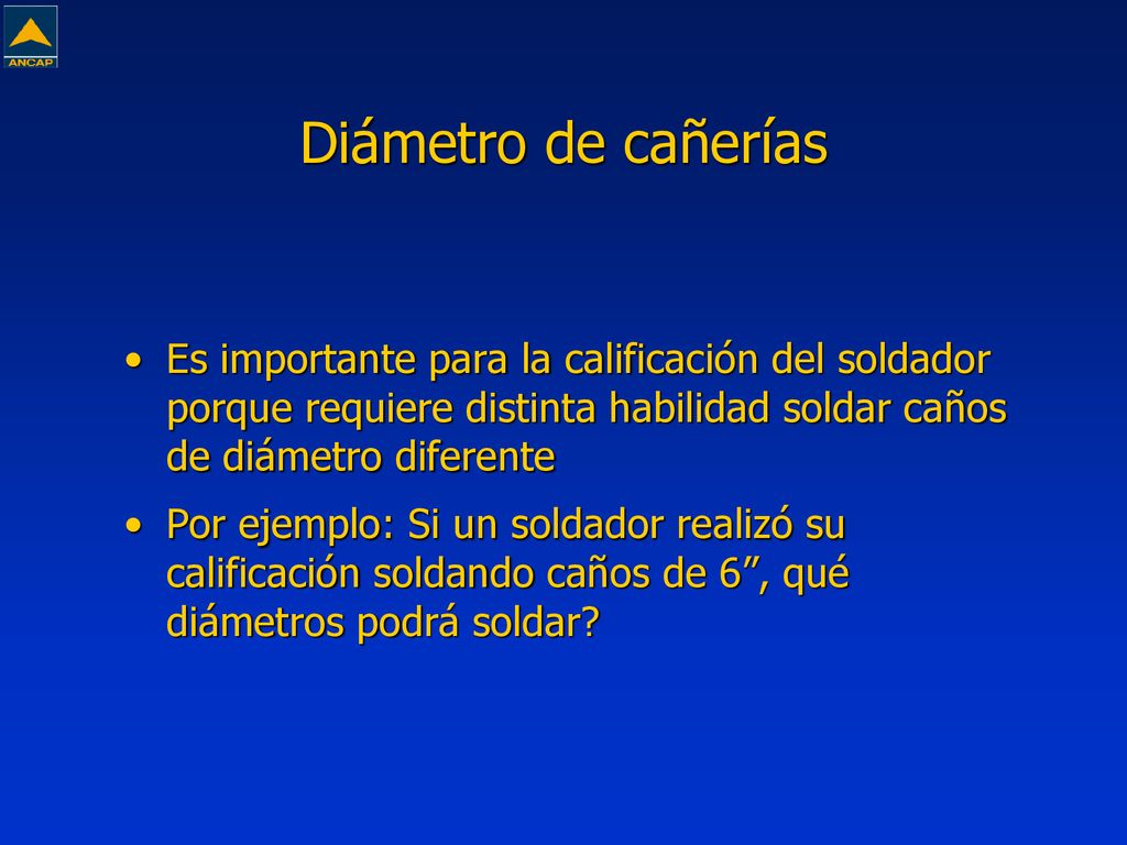 Diámetro de cañerías Es importante para la calificación del soldador porque requiere distinta habilidad soldar caños de diámetro diferente.
