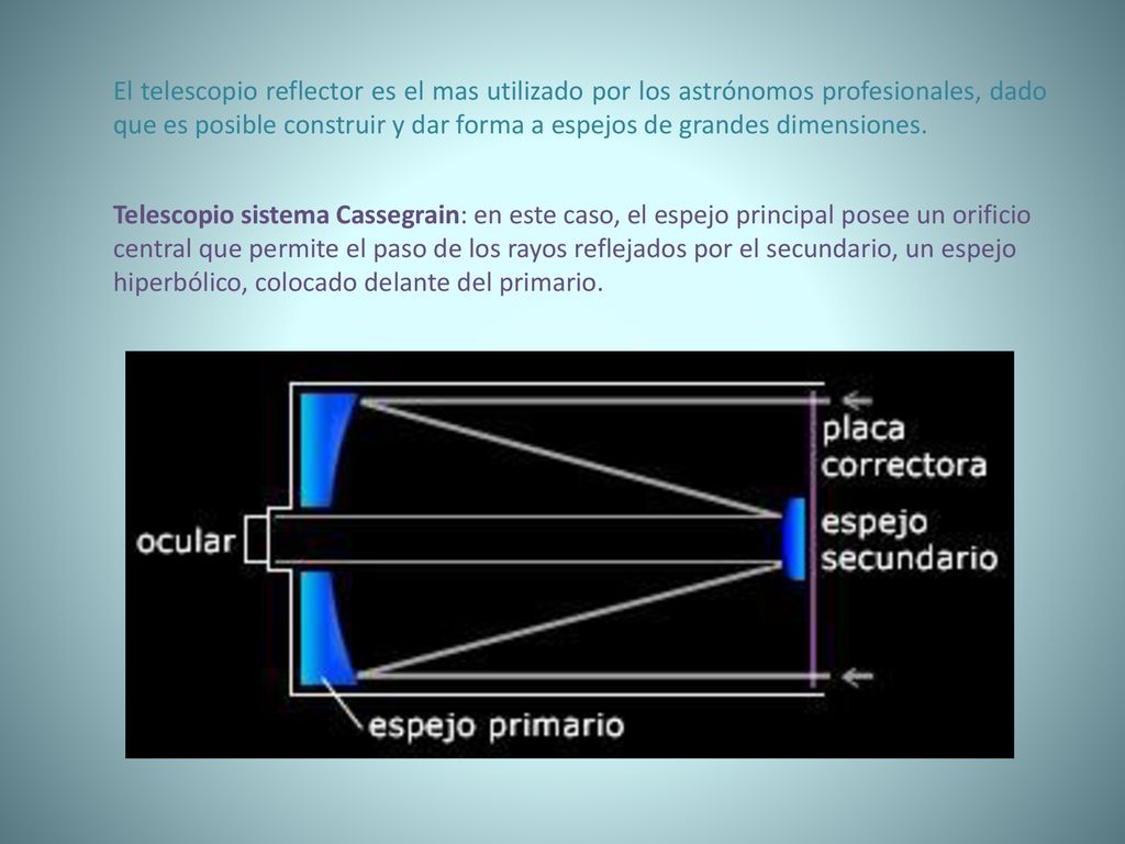 El telescopio reflector es el mas utilizado por los astrónomos profesionales, dado que es posible construir y dar forma a espejos de grandes dimensiones.