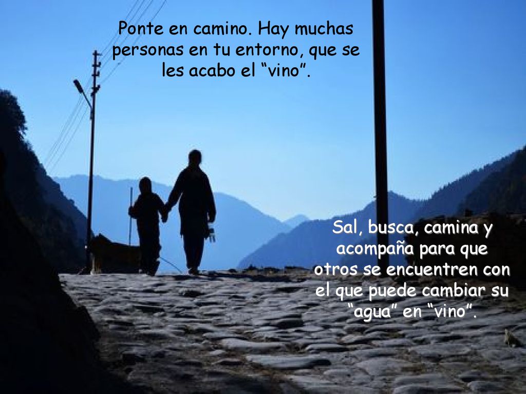 Ponte en camino. Hay muchas personas en tu entorno, que se les acabo el vino .
