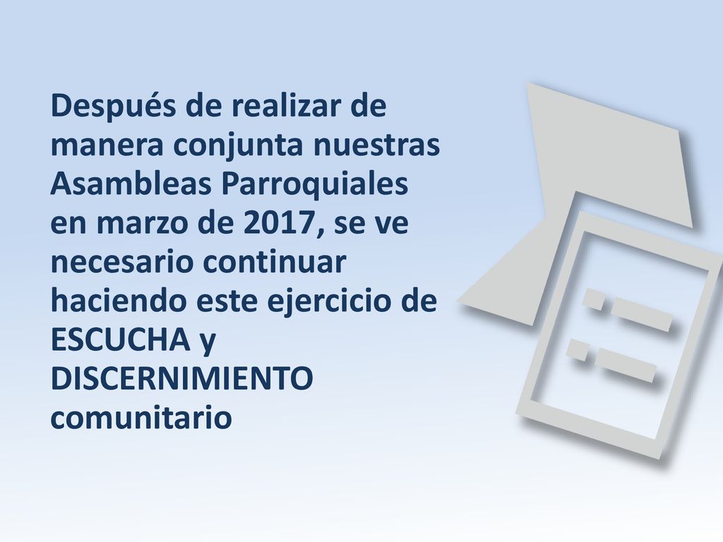 Después de realizar de manera conjunta nuestras Asambleas Parroquiales en marzo de 2017, se ve necesario continuar haciendo este ejercicio de ESCUCHA y DISCERNIMIENTO comunitario