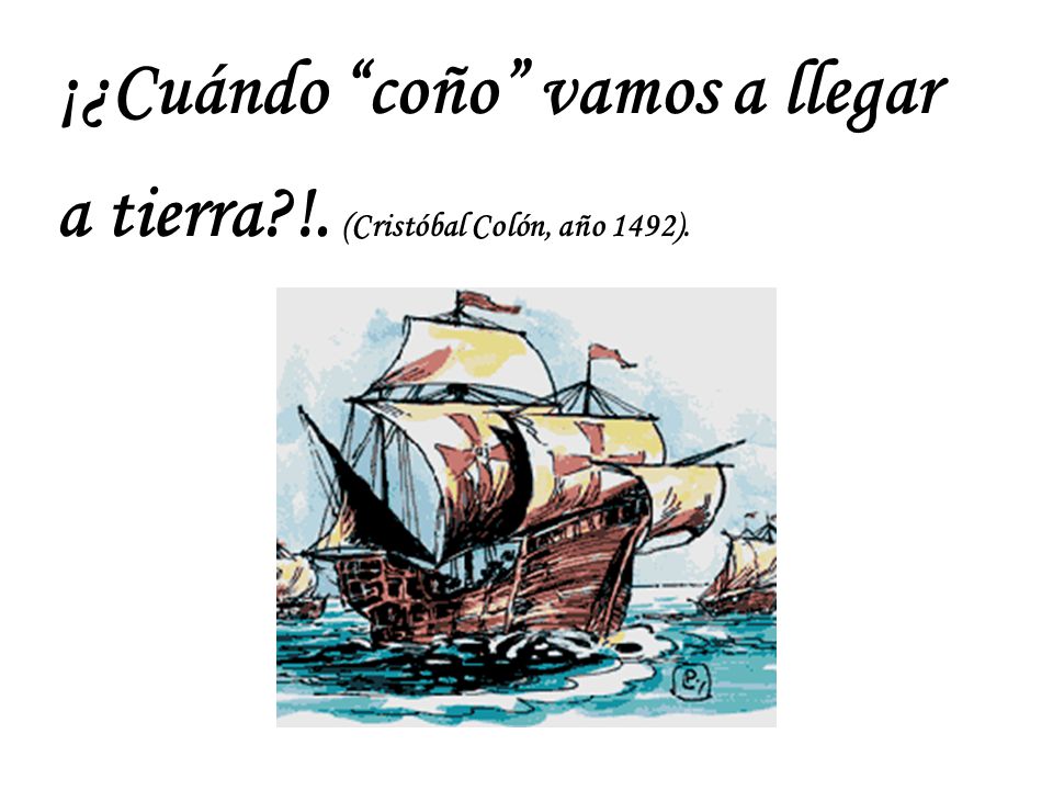 ¡¿Cuándo coño vamos a llegar a tierra !. (Cristóbal Colón, año 1492).