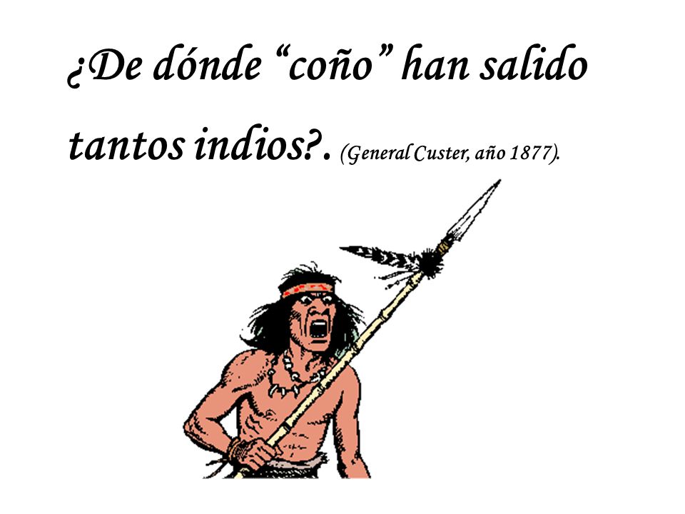 ¿De dónde coño han salido tantos indios . (General Custer, año 1877).