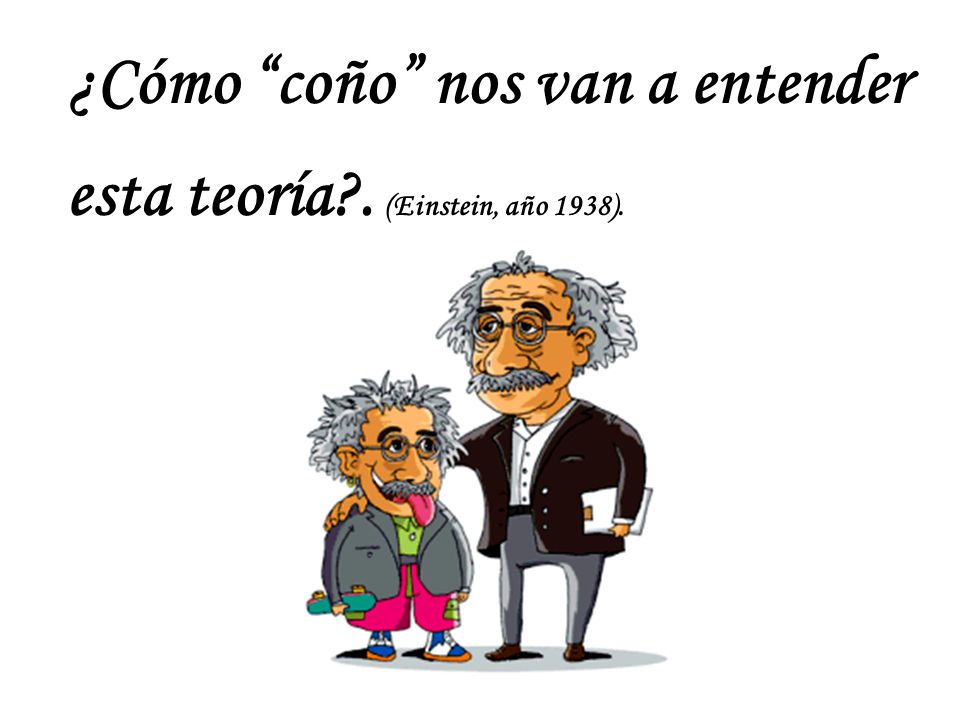 ¿Cómo coño nos van a entender esta teoría . (Einstein, año 1938).