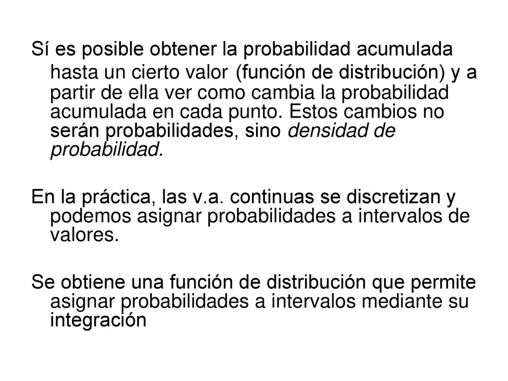 Sí es posible obtener la probabilidad acumulada hasta un cierto valor (función de distribución) y a partir de ella ver como cambia la probabilidad acumulada en cada punto. Estos cambios no serán probabilidades, sino densidad de probabilidad.
