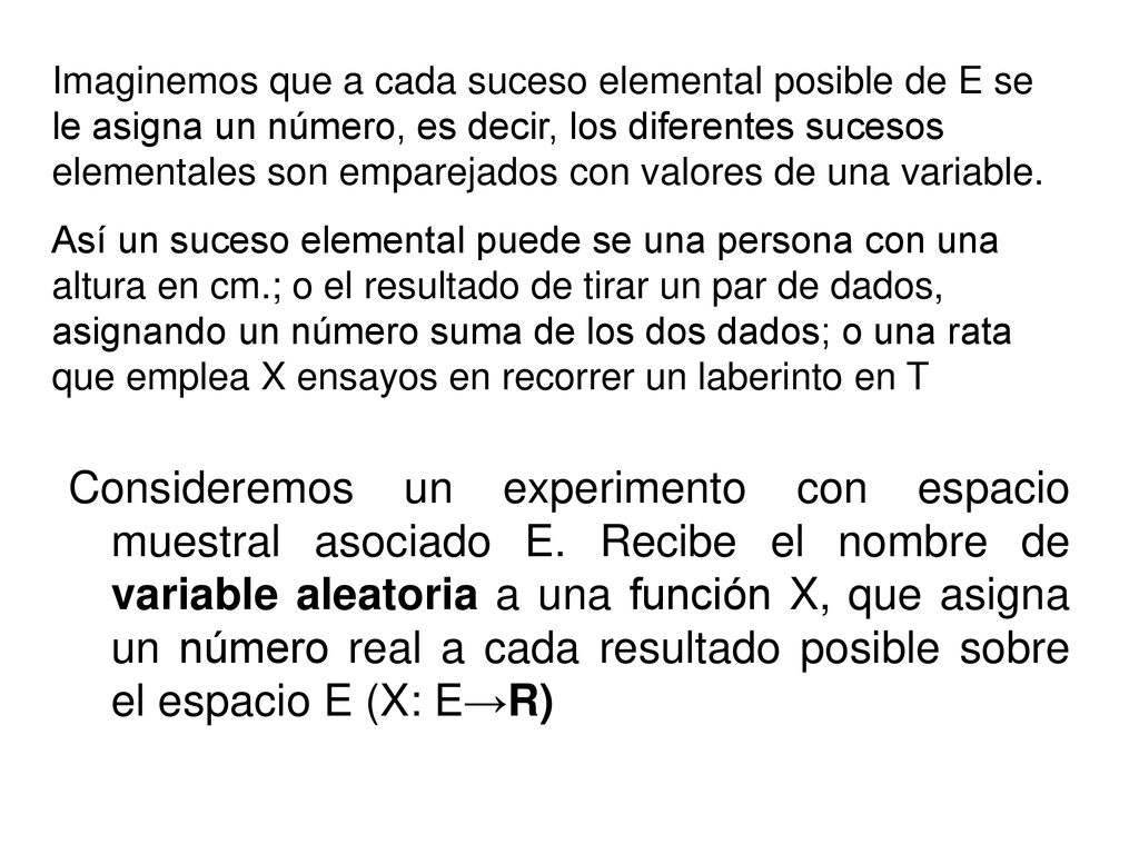 Imaginemos que a cada suceso elemental posible de E se le asigna un número, es decir, los diferentes sucesos elementales son emparejados con valores de una variable.