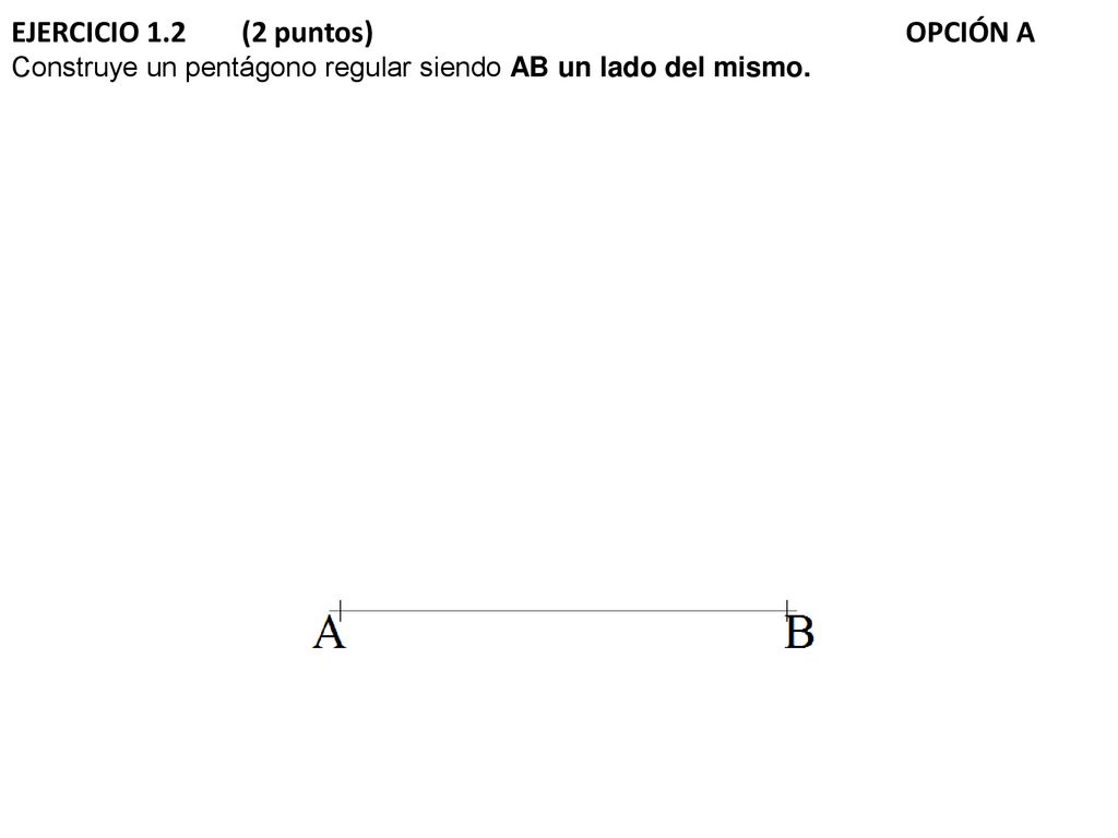 EJERCICIO 1.2 (2 puntos) OPCIÓN A Construye un pentágono regular siendo AB un lado del mismo.