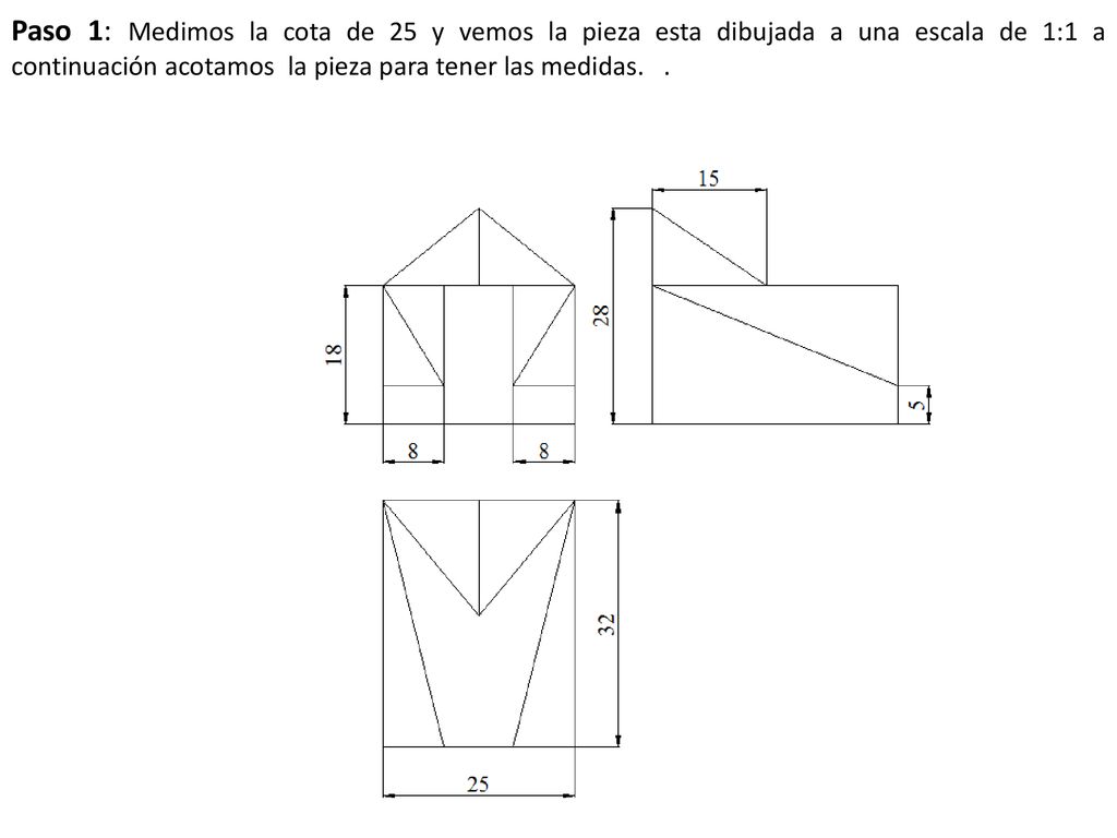 Paso 1: Medimos la cota de 25 y vemos la pieza esta dibujada a una escala de 1:1 a continuación acotamos la pieza para tener las medidas.