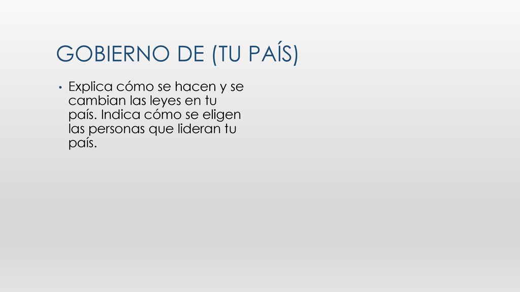Gobierno de (tu país) Explica cómo se hacen y se cambian las leyes en tu país. Indica cómo se eligen las personas que lideran tu país.