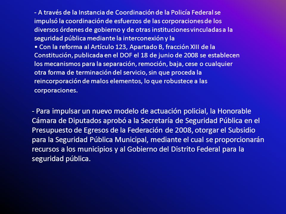 - A través de la Instancia de Coordinación de la Policía Federal se impulsó la coordinación de esfuerzos de las corporaciones de los diversos órdenes de gobierno y de otras instituciones vinculadas a la seguridad pública mediante la interconexión y la