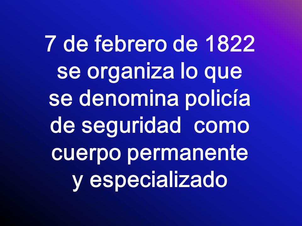 7 de febrero de 1822 se organiza lo que se denomina policía de seguridad como cuerpo permanente y especializado