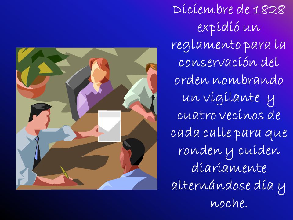 Diciembre de 1828 expidió un reglamento para la conservación del orden nombrando un vigilante y cuatro vecinos de cada calle para que ronden y cuiden diariamente alternándose día y noche.