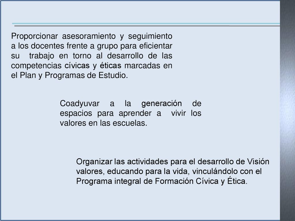 Proporcionar asesoramiento y seguimiento a los docentes frente a grupo para eficientar su trabajo en torno al desarrollo de las competencias cívicas y éticas marcadas en el Plan y Programas de Estudio.