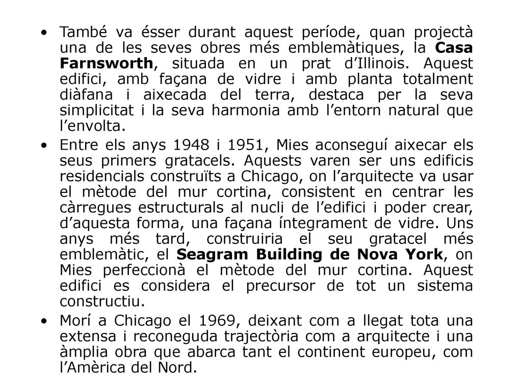 També va ésser durant aquest període, quan projectà una de les seves obres més emblemàtiques, la Casa Farnsworth, situada en un prat d’Illinois. Aquest edifici, amb façana de vidre i amb planta totalment diàfana i aixecada del terra, destaca per la seva simplicitat i la seva harmonia amb l’entorn natural que l’envolta.