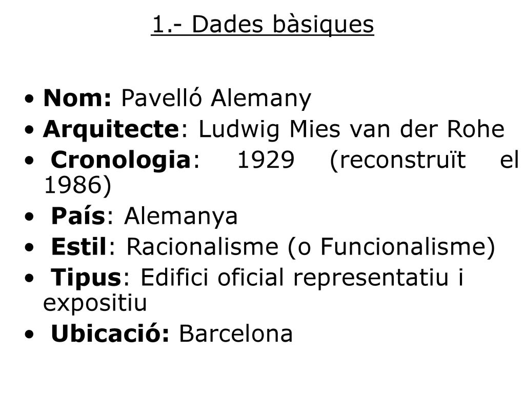 1.- Dades bàsiques Nom: Pavelló Alemany. Arquitecte: Ludwig Mies van der Rohe. Cronologia: 1929 (reconstruït el 1986)