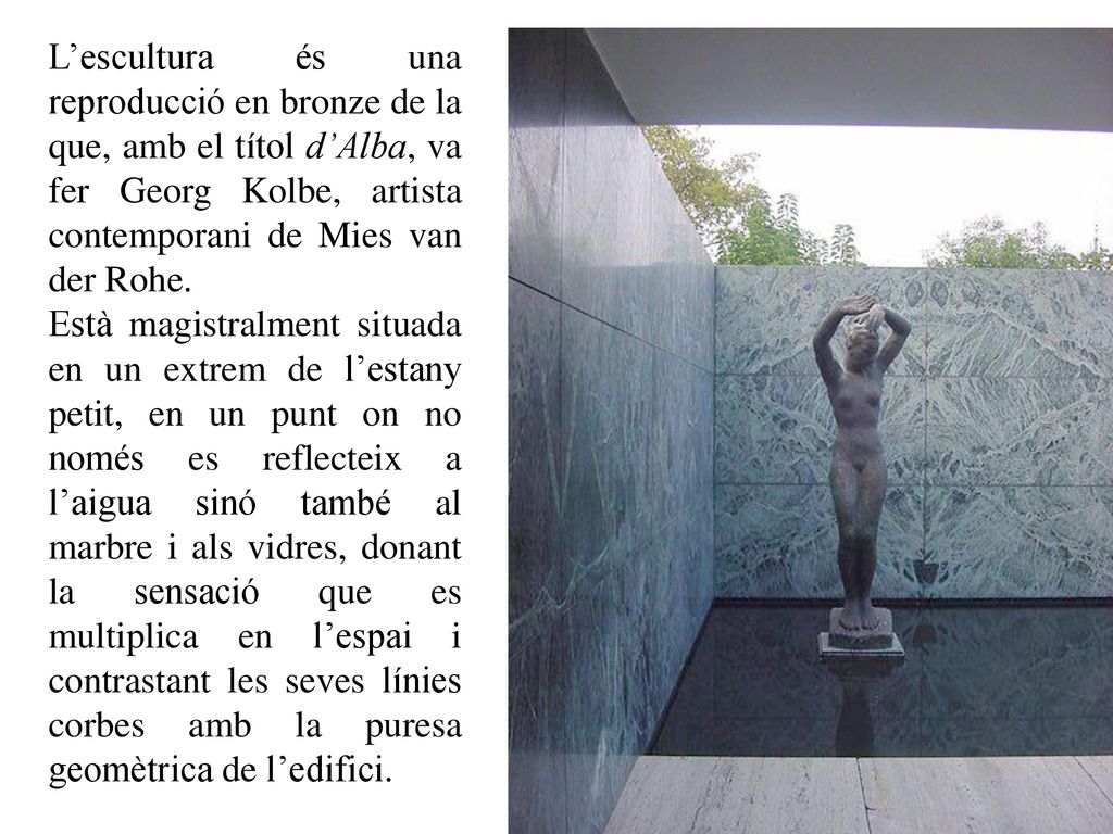 L’escultura és una reproducció en bronze de la que, amb el títol d’Alba, va fer Georg Kolbe, artista contemporani de Mies van der Rohe.