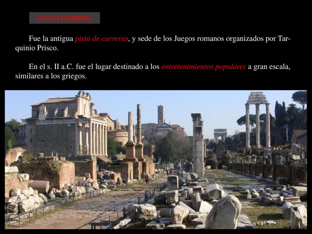 CIRCO ROMANO Fue la antigua pista de carreras, y sede de los Juegos romanos organizados por Tar-quinio Prisco.