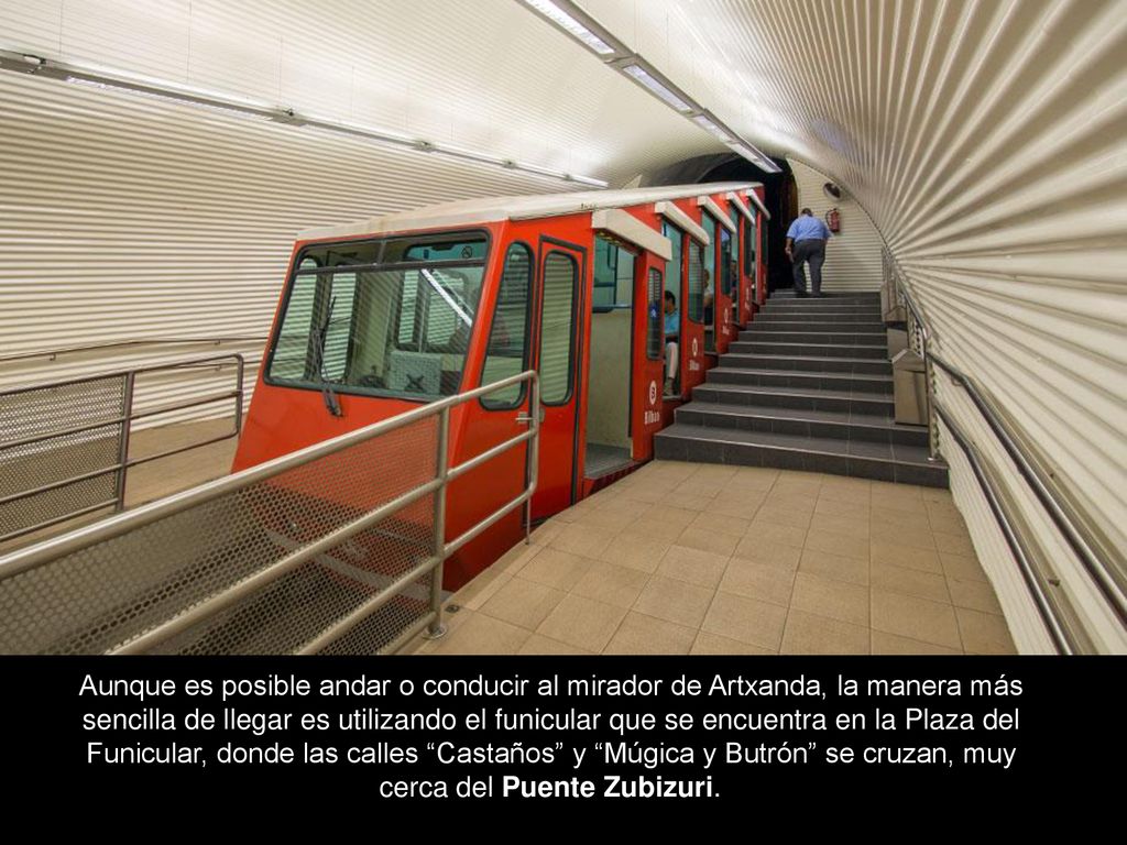 Aunque es posible andar o conducir al mirador de Artxanda, la manera más sencilla de llegar es utilizando el funicular que se encuentra en la Plaza del Funicular, donde las calles Castaños y Múgica y Butrón se cruzan, muy cerca del Puente Zubizuri.