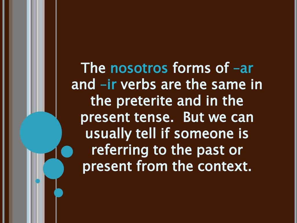 The nosotros forms of –ar and –ir verbs are the same in the preterite and in the present tense.