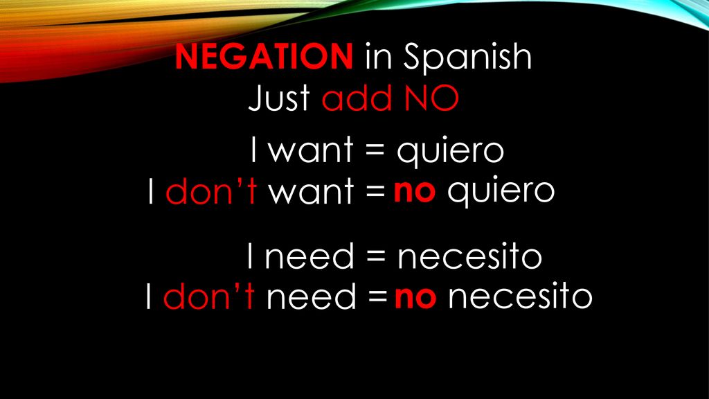 NEGATION in Spanish Just add NO. I want = quiero. I don’t want = no quiero. I need = necesito. I don’t need =