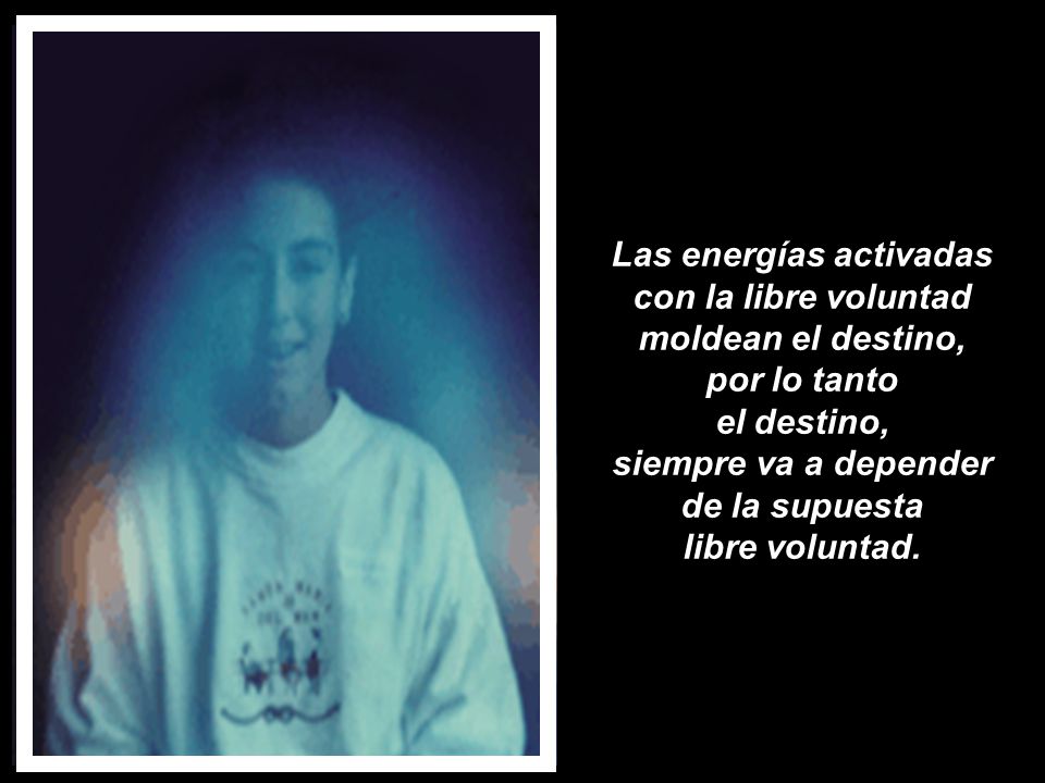 Las energías activadas con la libre voluntad moldean el destino, por lo tanto el destino, siempre va a depender de la supuesta libre voluntad.