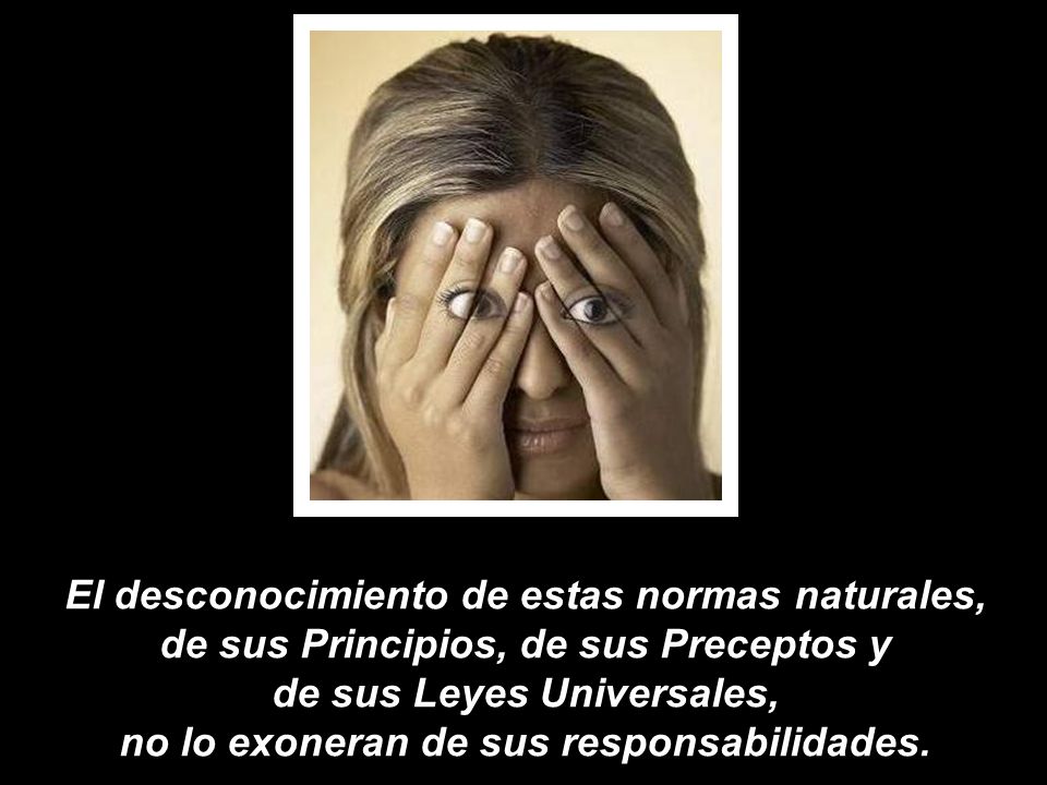 El desconocimiento de estas normas naturales, de sus Principios, de sus Preceptos y de sus Leyes Universales, no lo exoneran de sus responsabilidades.