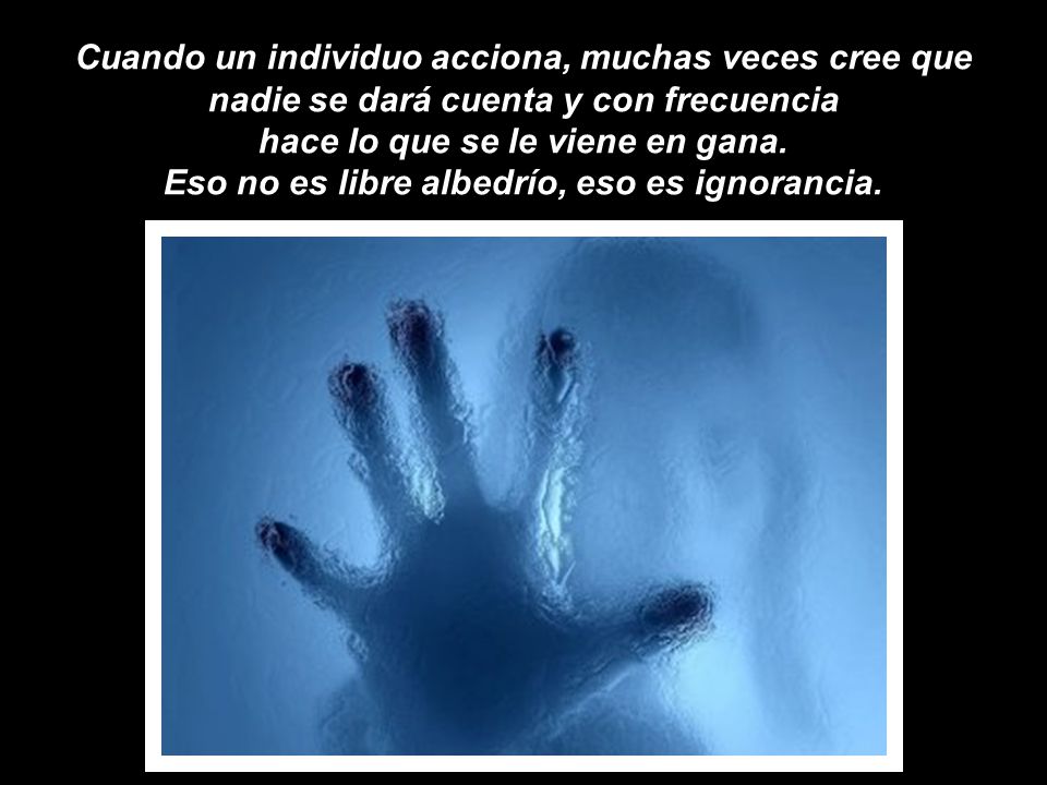 Cuando un individuo acciona, muchas veces cree que nadie se dará cuenta y con frecuencia hace lo que se le viene en gana.
