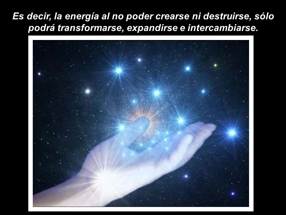 Es decir, la energía al no poder crearse ni destruirse, sólo podrá transformarse, expandirse e intercambiarse.