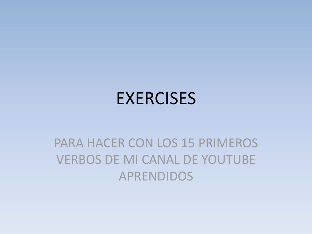 EXERCISES PARA HACER CON LOS 15 PRIMEROS VERBOS DE MI CANAL DE YOUTUBE APRENDIDOS
