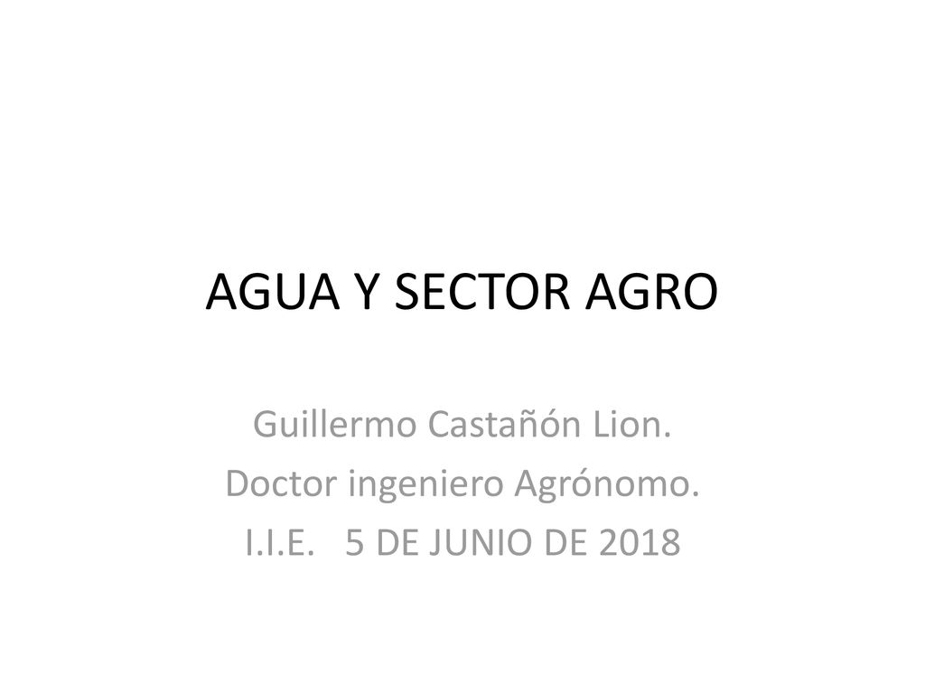 AGUA Y SECTOR AGRO Guillermo Castañón Lion. Doctor ingeniero Agrónomo.