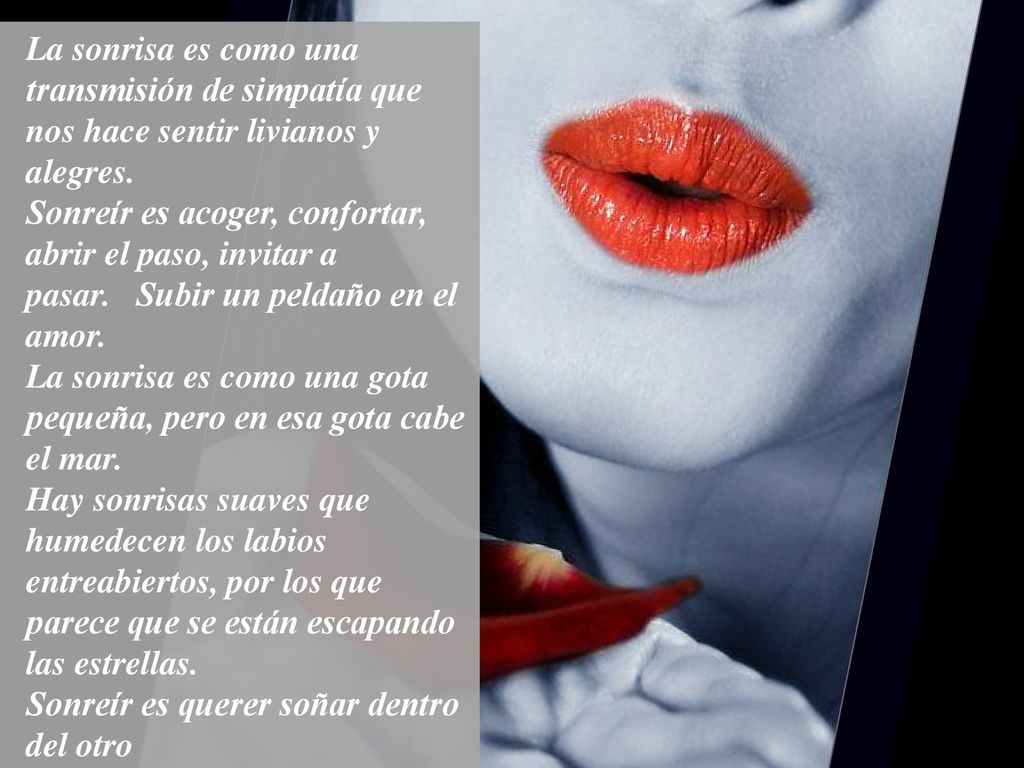 La sonrisa es como una transmisión de simpatía que nos hace sentir livianos y alegres. Sonreír es acoger, confortar, abrir el paso, invitar a pasar. Subir un peldaño en el amor.