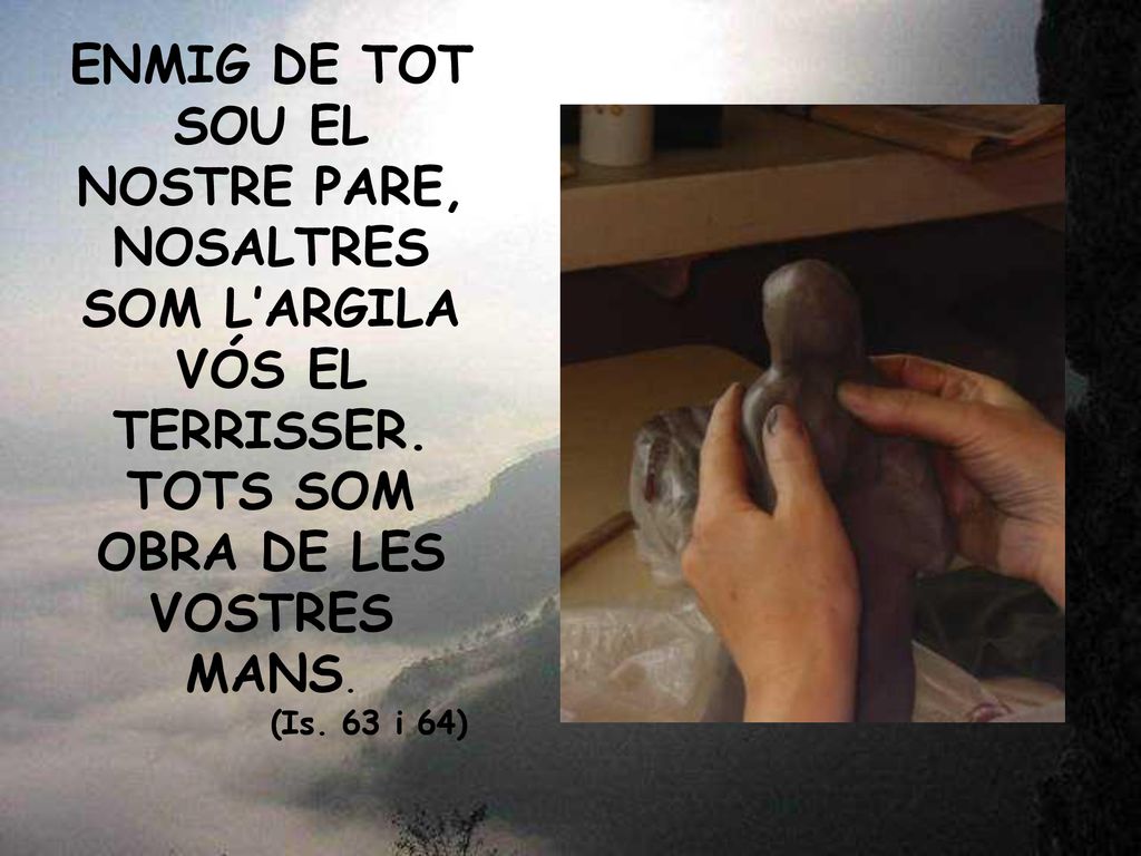 ENMIG DE TOT SOU EL NOSTRE PARE, NOSALTRES SOM L’ARGILA VÓS EL TERRISSER.