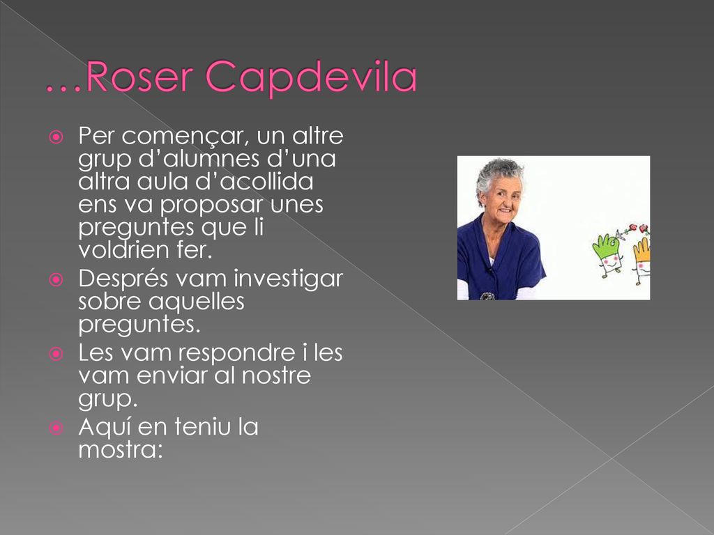 …Roser Capdevila Per començar, un altre grup d’alumnes d’una altra aula d’acollida ens va proposar unes preguntes que li voldrien fer.