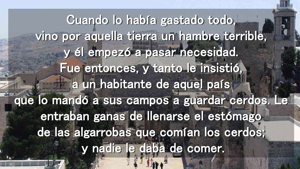 Cuando lo había gastado todo, vino por aquella tierra un hambre terrible, y él empezó a pasar necesidad.