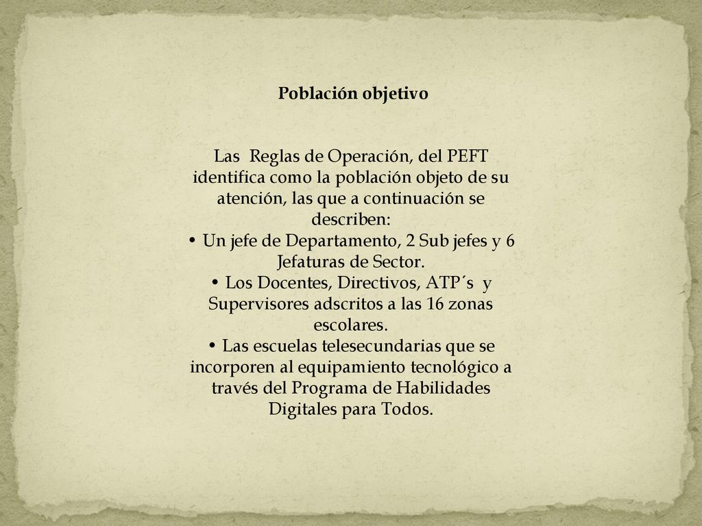 Población objetivo Las Reglas de Operación, del PEFT identifica como la población objeto de su atención, las que a continuación se describen: • Un jefe de Departamento, 2 Sub jefes y 6 Jefaturas de Sector.