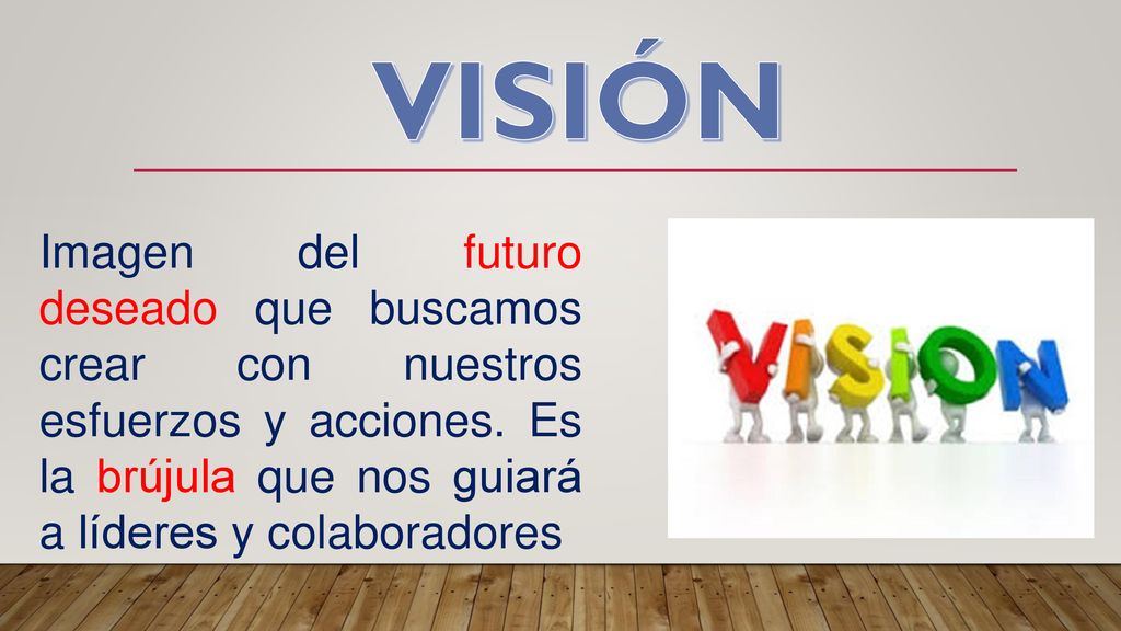 VISIÓN Imagen del futuro deseado que buscamos crear con nuestros esfuerzos y acciones.