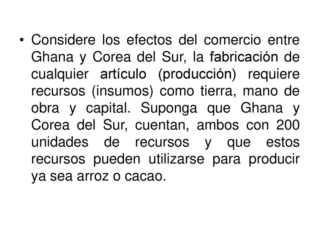 Considere los efectos del comercio entre Ghana y Corea del Sur, la fabricación de cualquier artículo (producción) requiere recursos (insumos) como tierra, mano de obra y capital.