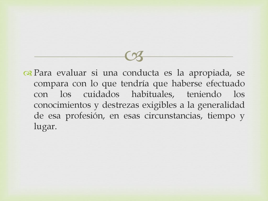 Para evaluar si una conducta es la apropiada, se compara con lo que tendría que haberse efectuado con los cuidados habituales, teniendo los conocimientos y destrezas exigibles a la generalidad de esa profesión, en esas circunstancias, tiempo y lugar.