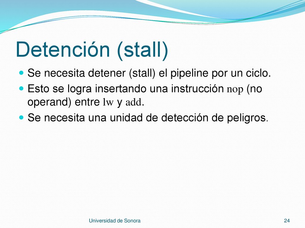 Detención (stall) Se necesita detener (stall) el pipeline por un ciclo. Esto se logra insertando una instrucción nop (no operand) entre lw y add.