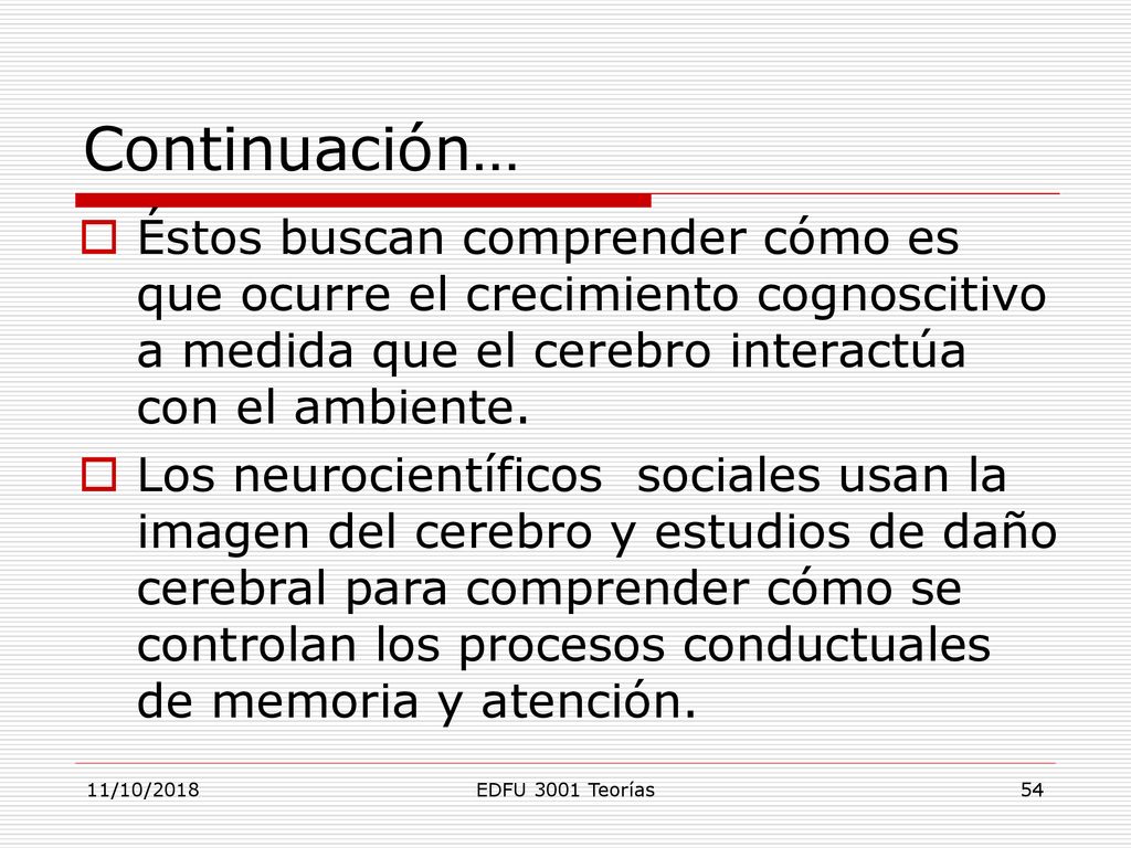 Continuación… Éstos buscan comprender cómo es que ocurre el crecimiento cognoscitivo a medida que el cerebro interactúa con el ambiente.