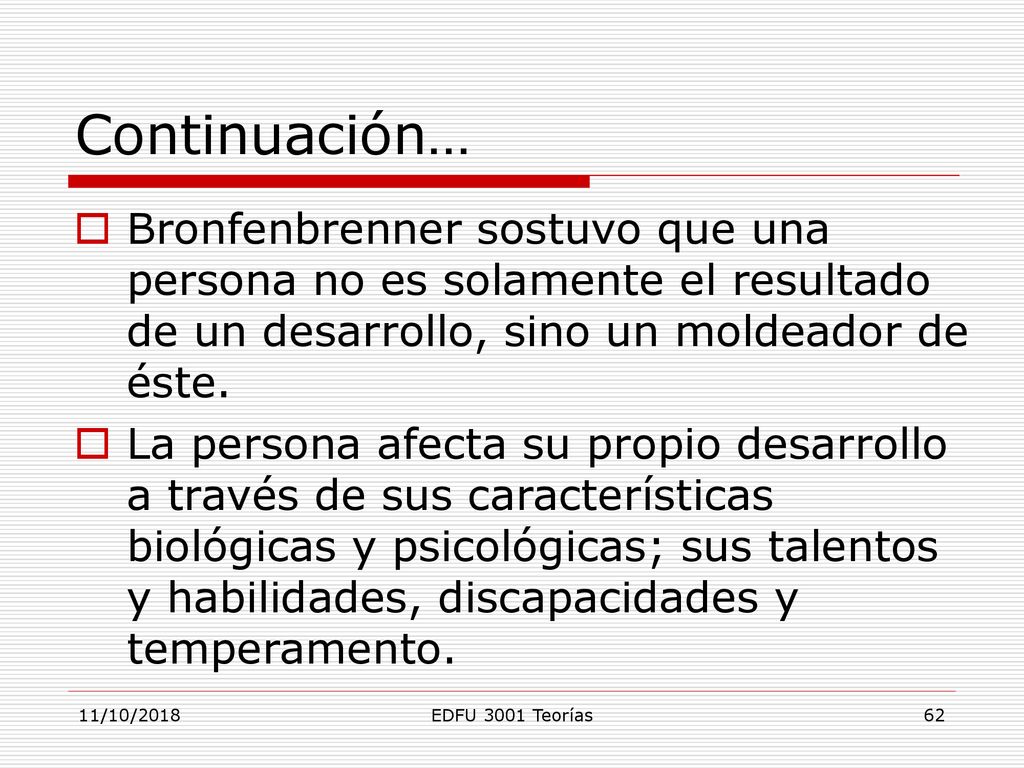 Continuación… Bronfenbrenner sostuvo que una persona no es solamente el resultado de un desarrollo, sino un moldeador de éste.