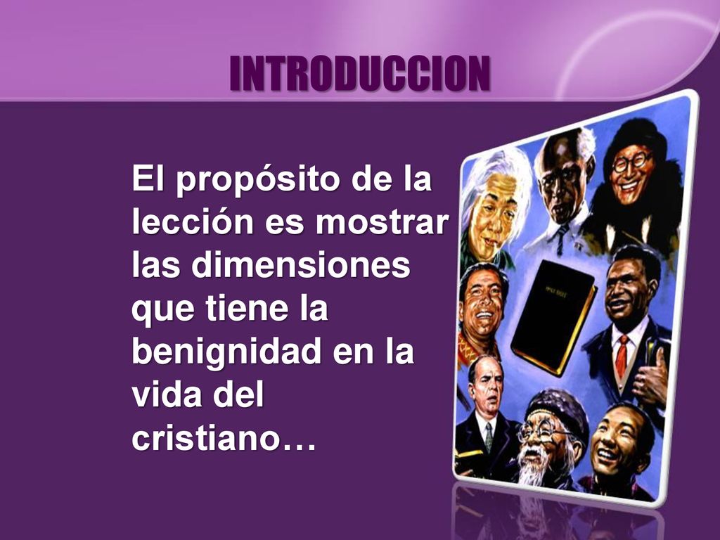 INTRODUCCION El propósito de la lección es mostrar las dimensiones que tiene la benignidad en la vida del cristiano…