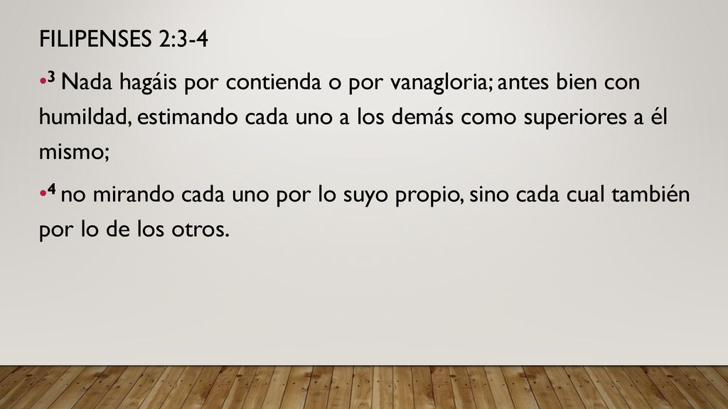 FILIPENSES 2:3-4 3 Nada hagáis por contienda o por vanagloria; antes bien con humildad, estimando cada uno a los demás como superiores a él mismo;