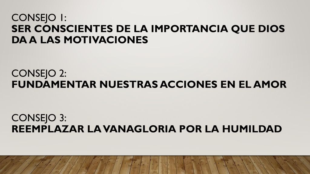 CONSEJO 1: SER CONSCIENTES DE LA IMPORTANCIA QUE DIOS DA A LAS MOTIVACIONES CONSEJO 2: FUNDAMENTAR NUESTRAS ACCIONES EN EL AMOR CONSEJO 3: REEMPLAZAR LA VANAGLORIA POR LA HUMILDAD