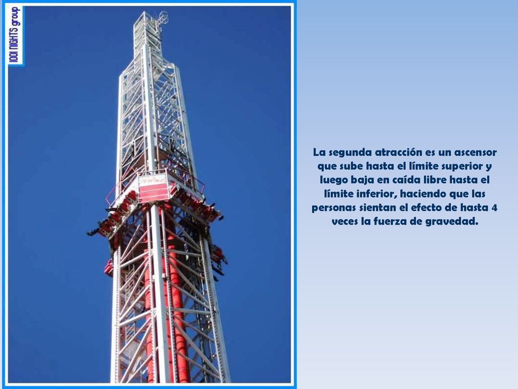 La segunda atracción es un ascensor que sube hasta el límite superior y luego baja en caída libre hasta el límite inferior, haciendo que las personas sientan el efecto de hasta 4 veces la fuerza de gravedad.