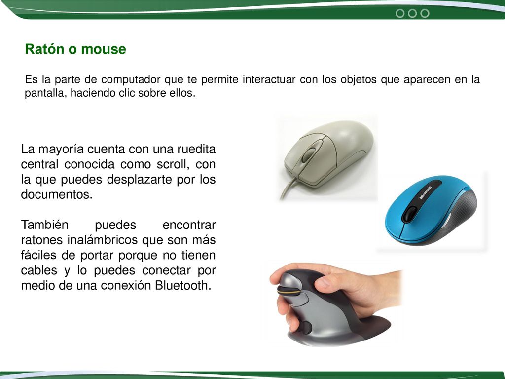 Ratón o mouse Es la parte de computador que te permite interactuar con los objetos que aparecen en la pantalla, haciendo clic sobre ellos.