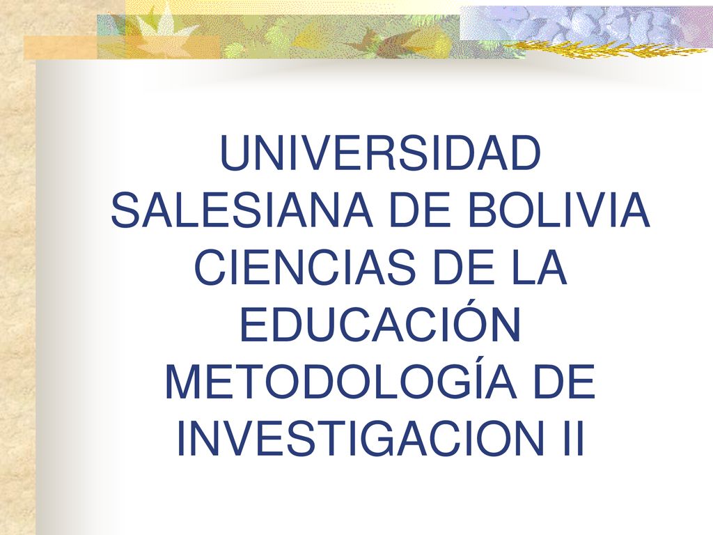UNIVERSIDAD SALESIANA DE BOLIVIA CIENCIAS DE LA EDUCACIÓN METODOLOGÍA DE INVESTIGACION II