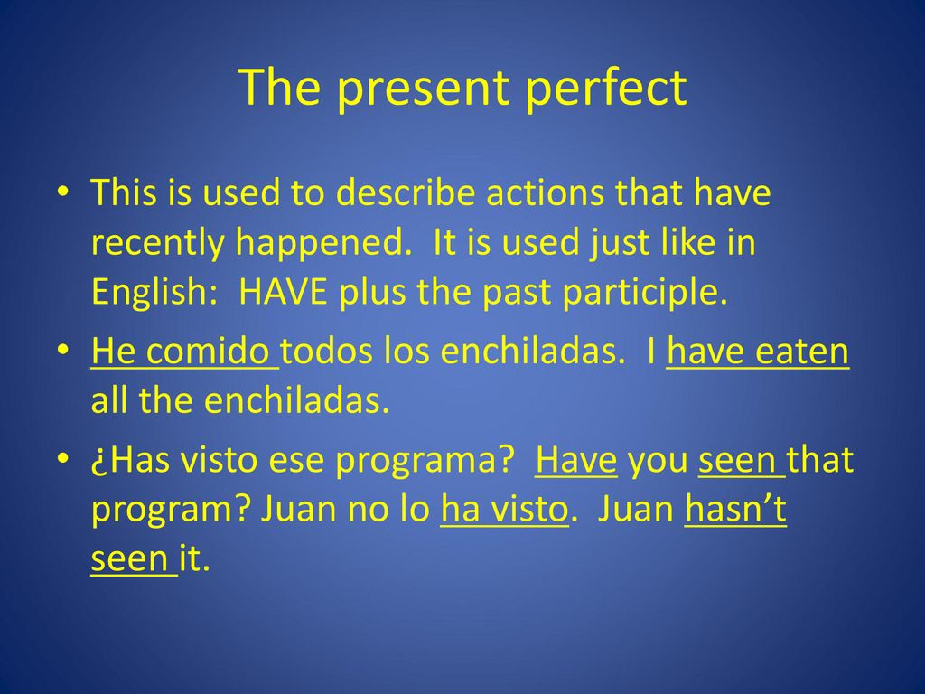 The present perfect This is used to describe actions that have recently happened. It is used just like in English: HAVE plus the past participle.